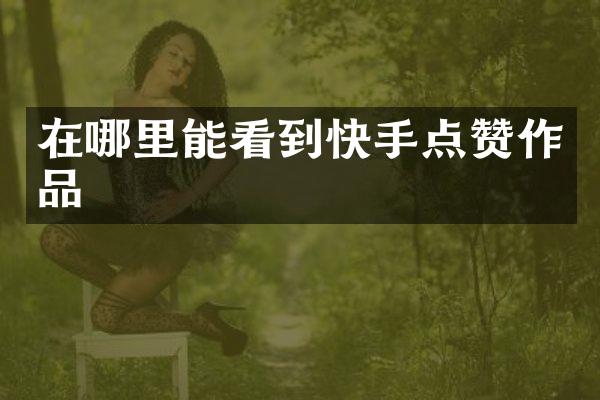 在哪里能看到快手点赞作品