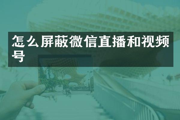 怎么屏蔽微信直播和视频号