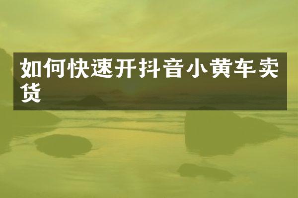 如何快速开抖音小黄车卖货