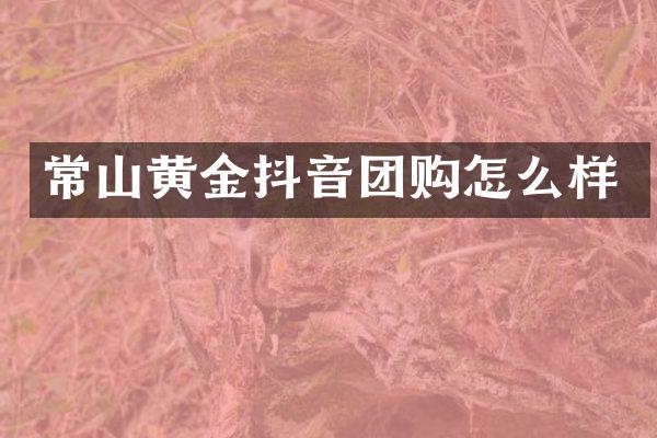 常山黄金抖音团购怎么样