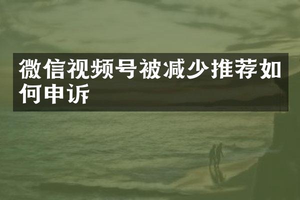 微信视频号被减少推荐如何申诉