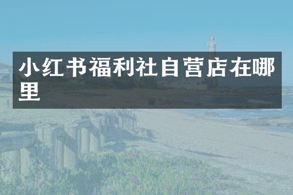 小红书福利社自营店在哪里