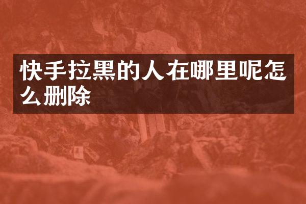 快手拉黑的人在哪里呢怎么删除