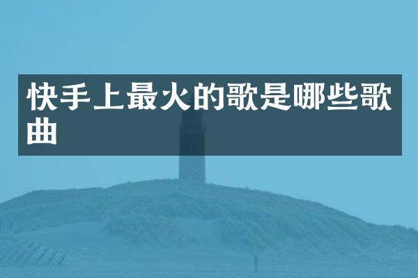 快手上最火的歌是哪些歌曲