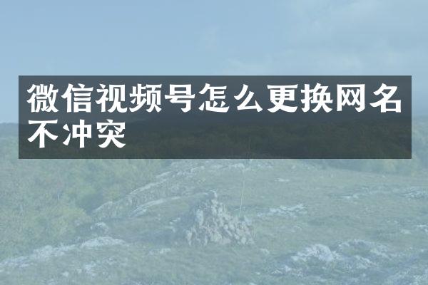 微信视频号怎么更换网名不冲突