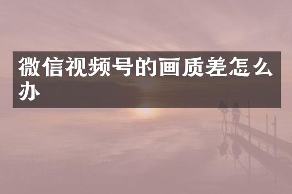 微信视频号的画质差怎么办
