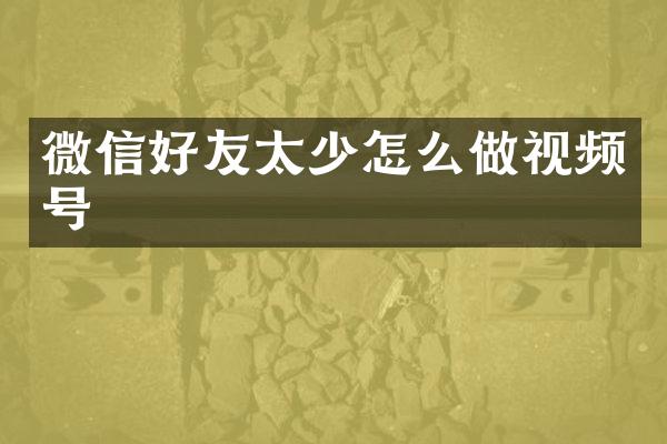 微信好友太少怎么做视频号