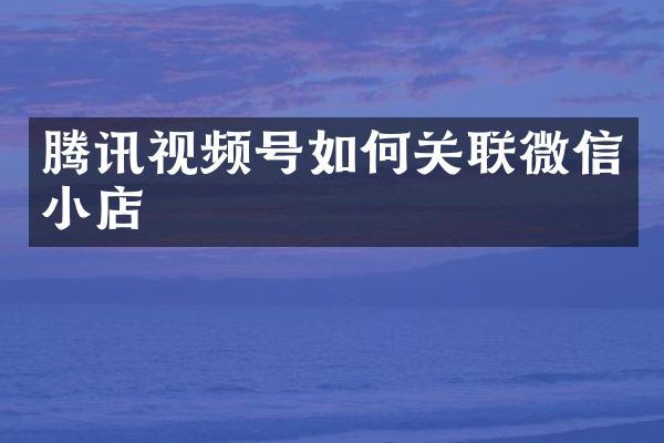 腾讯视频号如何关联微信小店