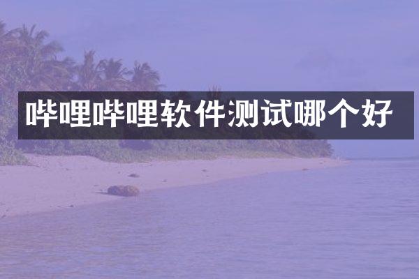 哔哩哔哩软件测试哪个好