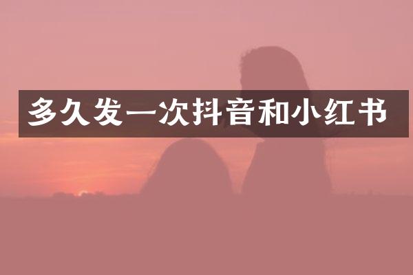 多久发一次抖音和小红书