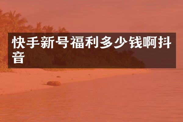 快手新号福利多少钱啊抖音