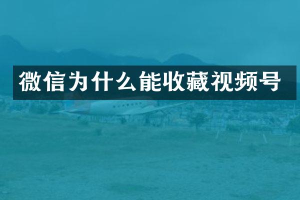 微信为什么能收藏视频号