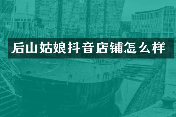 后山姑娘抖音店铺怎么样