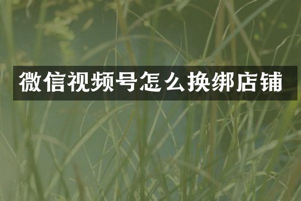 微信视频号怎么换绑店铺