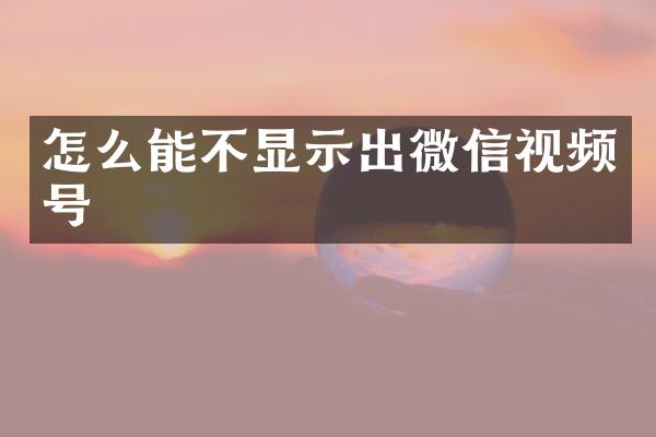 怎么能不显示出微信视频号