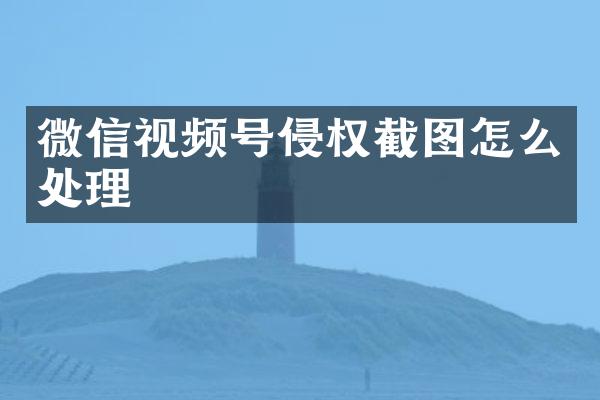 微信视频号侵权截图怎么处理