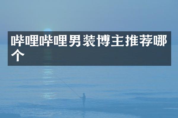 哔哩哔哩男装博主推荐哪个