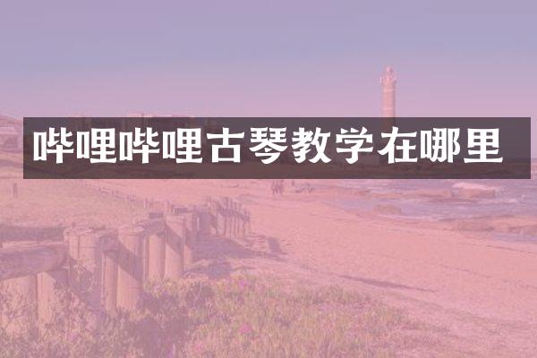 哔哩哔哩古琴教学在哪里