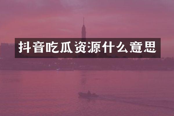抖音吃瓜资源什么意思