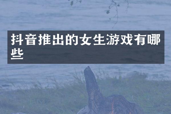 抖音推出的女生游戏有哪些