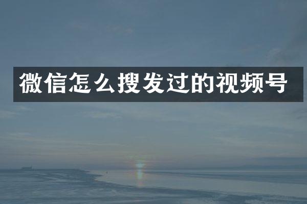 微信怎么搜发过的视频号