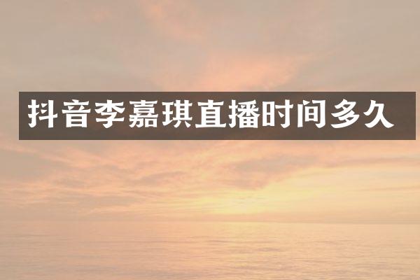 抖音李嘉琪直播时间多久