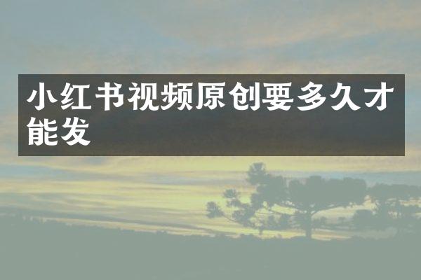 小红书视频原创要多久才能发