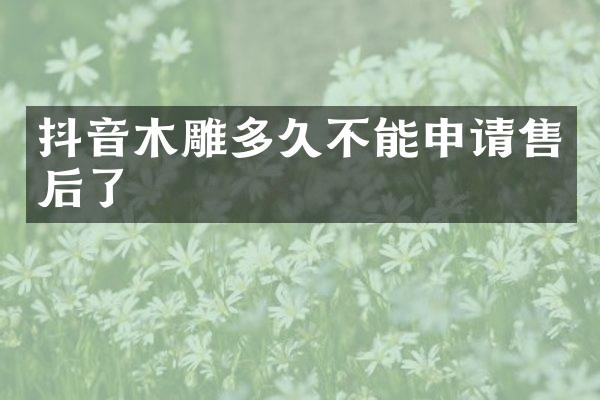 抖音木雕多久不能申请售后了
