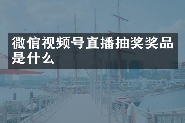 微信视频号直播抽奖奖品是什么