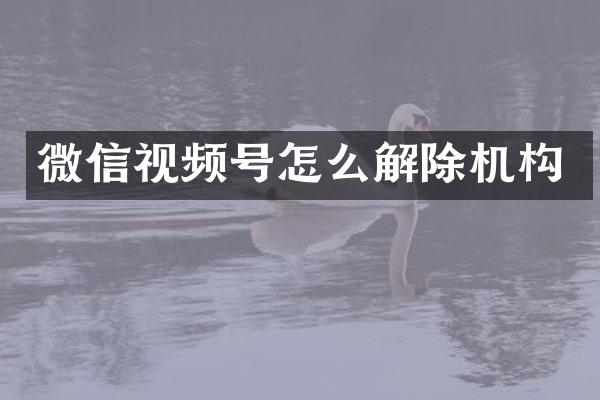 微信视频号怎么解除机构