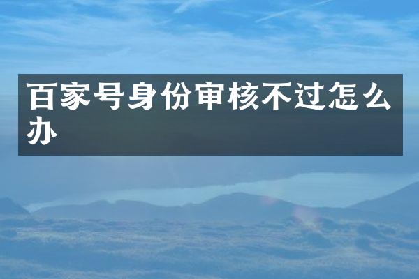 百家号身份审核不过怎么办