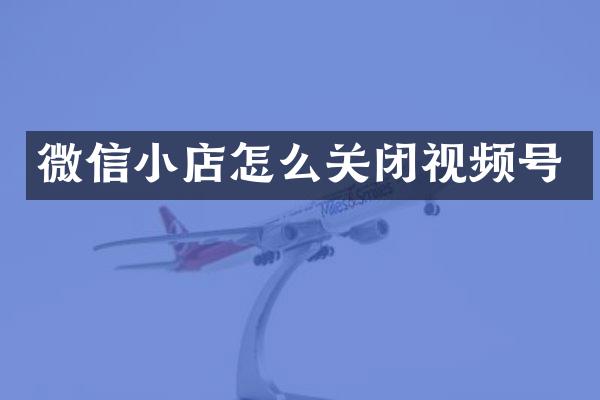 微信小店怎么关闭视频号