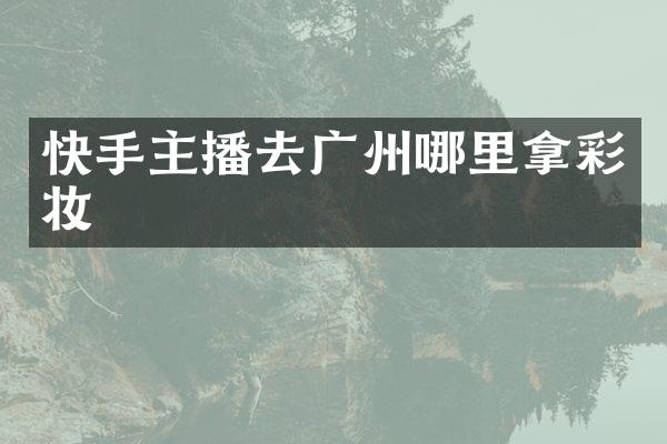 快手主播去广州哪里拿彩妆