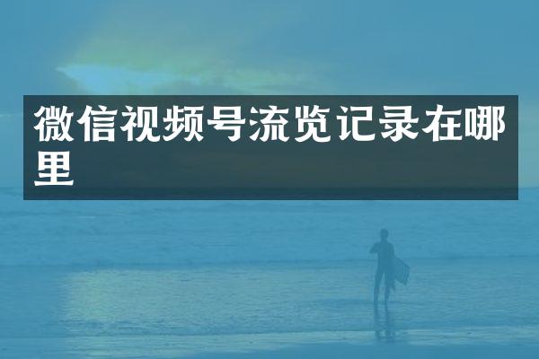 微信视频号流览记录在哪里