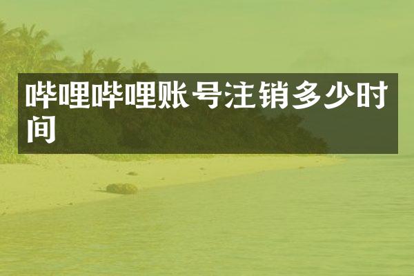 哔哩哔哩账号注销多少时间