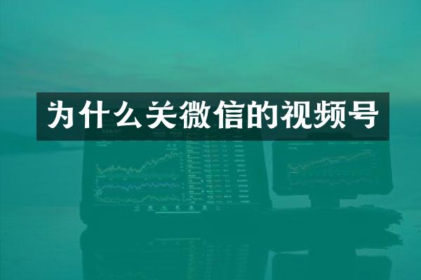 为什么关微信的视频号