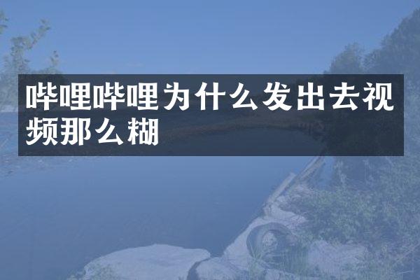 哔哩哔哩为什么发出去视频那么糊