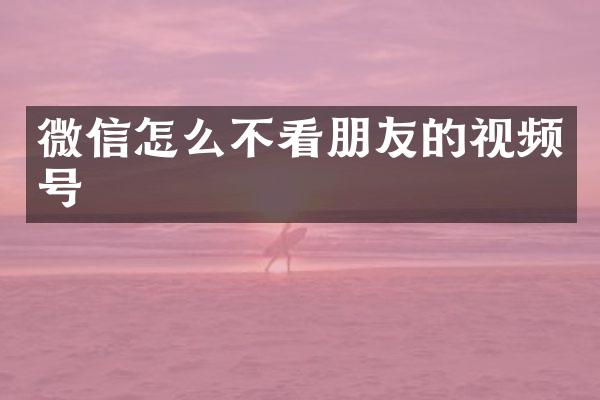 微信怎么不看朋友的视频号