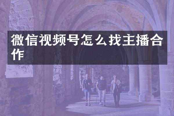 微信视频号怎么找主播合作