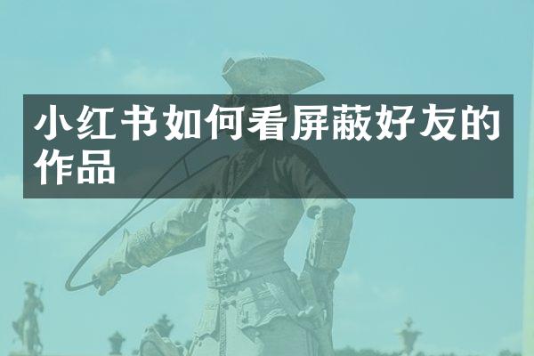 小红书如何看屏蔽好友的作品