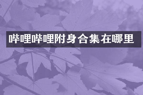 哔哩哔哩附身在哪里