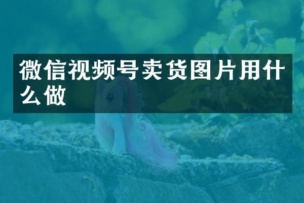 微信视频号卖货图片用什么做