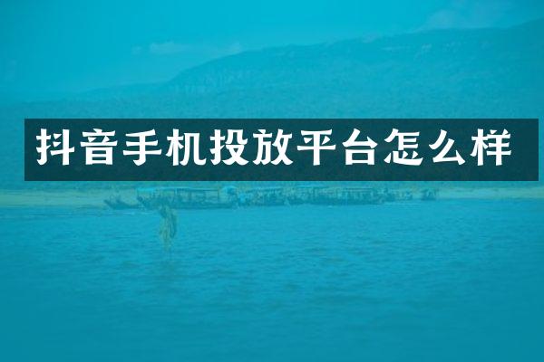 抖音手机投放平台怎么样