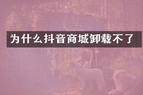 为什么抖音商城卸载不了