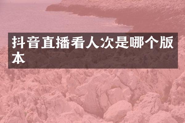 抖音直播看人次是哪个版本