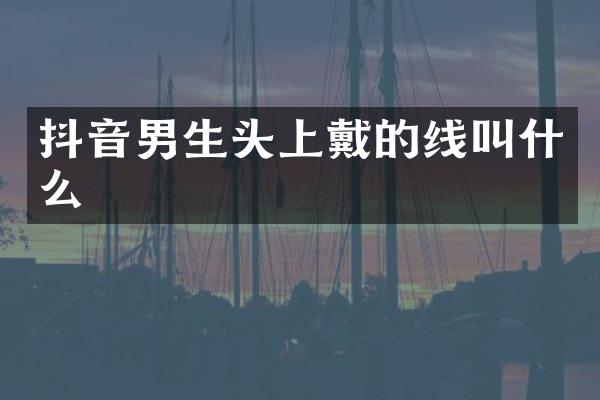 抖音男生头上戴的线叫什么