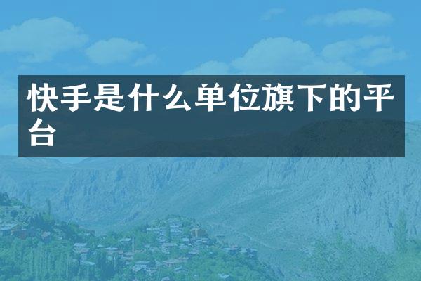 快手是什么单位旗下的平台