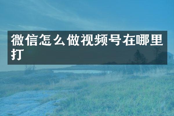 微信怎么做视频号在哪里打