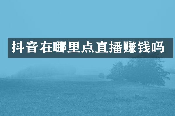 抖音在哪里点直播赚钱吗