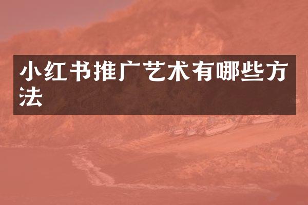 小红书推广艺术有哪些方法